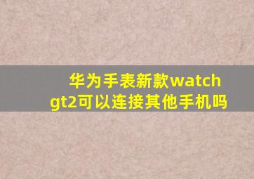 华为手表新款watch gt2可以连接其他手机吗